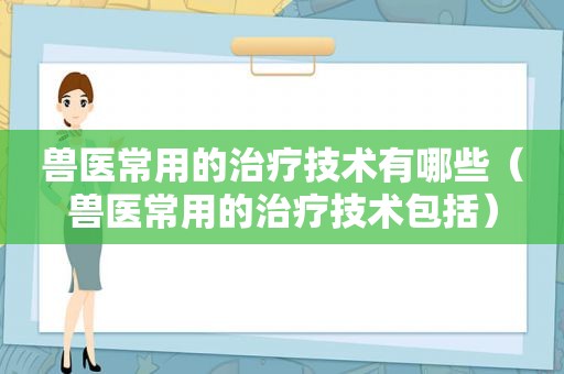 兽医常用的治疗技术有哪些（兽医常用的治疗技术包括）