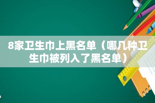 8家卫生巾上黑名单（哪几种卫生巾被列入了黑名单）