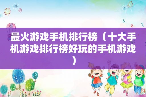 最火游戏手机排行榜（十大手机游戏排行榜好玩的手机游戏）