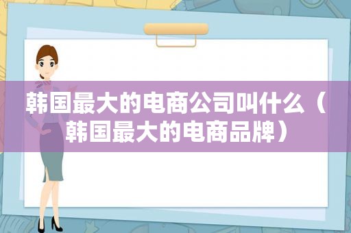 韩国最大的电商公司叫什么（韩国最大的电商品牌）
