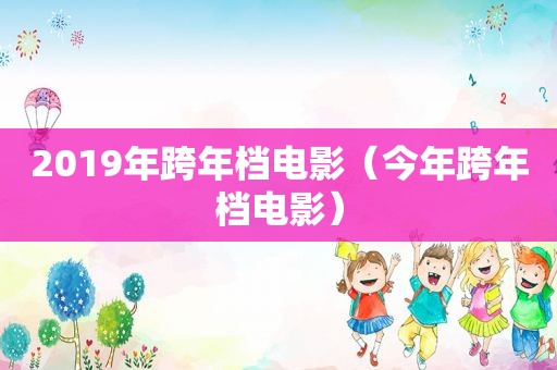 2019年跨年档电影（今年跨年档电影）