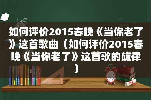 如何评价2015春晚《当你老了》这首歌曲（如何评价2015春晚《当你老了》这首歌的旋律）