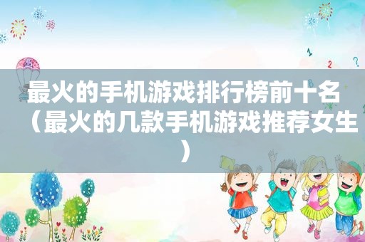 最火的手机游戏排行榜前十名（最火的几款手机游戏推荐女生）