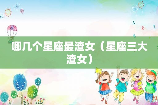哪几个星座最渣女（星座三大渣女）