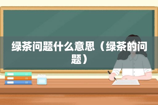 绿茶问题什么意思（绿茶的问题）