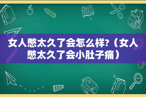 女人憋太久了会怎么样?（女人憋太久了会小肚子痛）