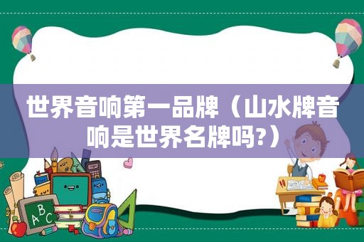 世界音响第一品牌（山水牌音响是世界名牌吗?）