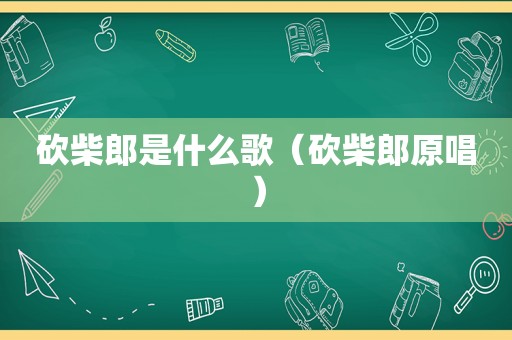 砍柴郎是什么歌（砍柴郎原唱）