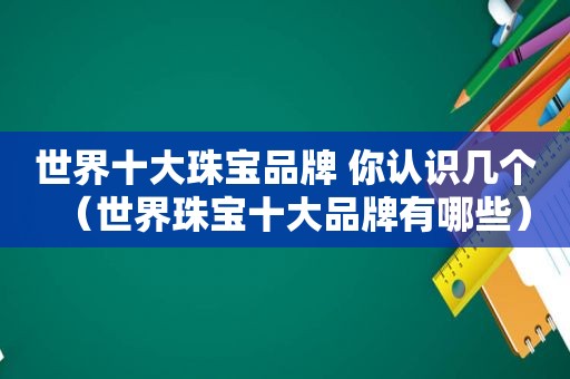 世界十大珠宝品牌 你认识几个（世界珠宝十大品牌有哪些）