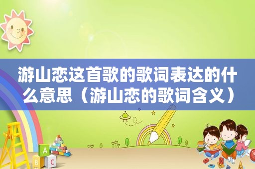 游山恋这首歌的歌词表达的什么意思（游山恋的歌词含义）