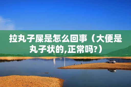 拉丸子屎是怎么回事（大便是丸子状的,正常吗?）