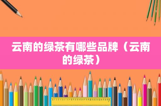 云南的绿茶有哪些品牌（云南的绿茶）