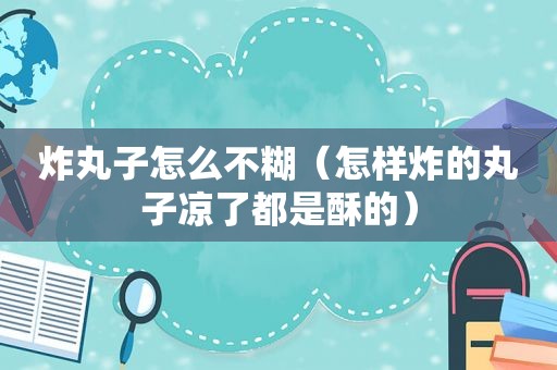 炸丸子怎么不糊（怎样炸的丸子凉了都是酥的）