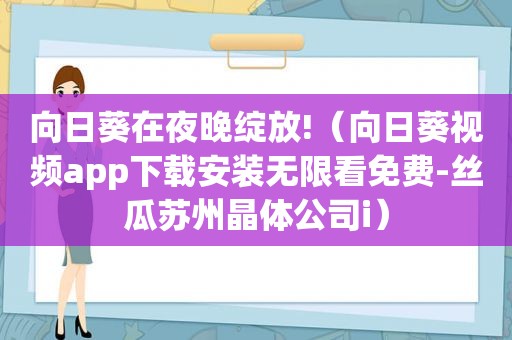向日葵在夜晚绽放!（向日葵视频app下载安装无限看免费- *** 苏州晶体公司i）