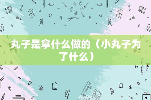 丸子是拿什么做的（小丸子为了什么）