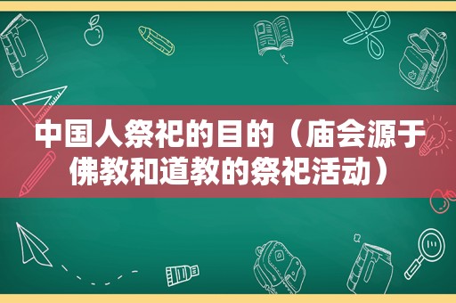 中国人祭祀的目的（庙会源于佛教和道教的祭祀活动）