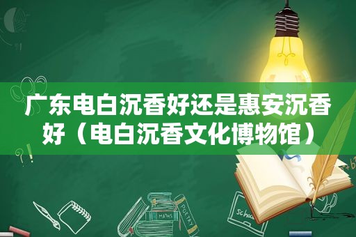 广东电白沉香好还是惠安沉香好（电白沉香文化博物馆）