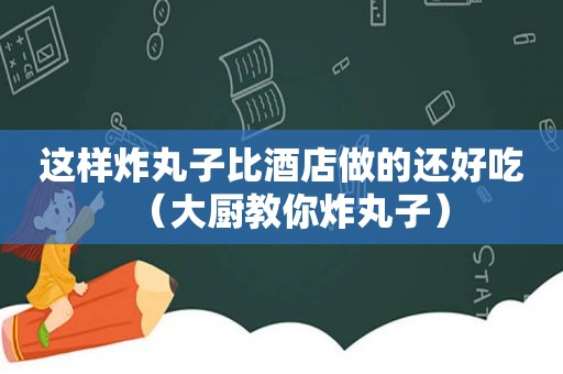 这样炸丸子比酒店做的还好吃（大厨教你炸丸子）