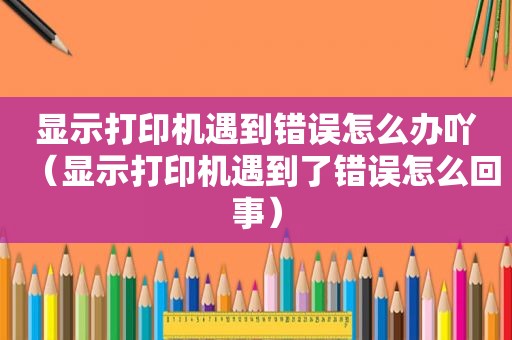 显示打印机遇到错误怎么办吖（显示打印机遇到了错误怎么回事）