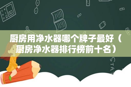 厨房用净水器哪个牌子最好（厨房净水器排行榜前十名）