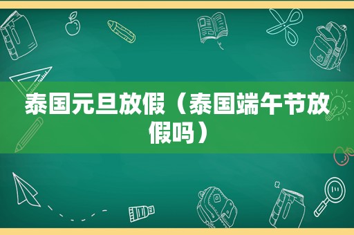 泰国元旦放假（泰国端午节放假吗）