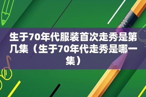 生于70年代服装首次走秀是第几集（生于70年代走秀是哪一集）