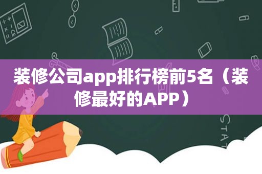 装修公司app排行榜前5名（装修最好的APP）