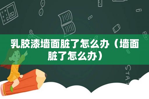 乳胶漆墙面脏了怎么办（墙面脏了怎么办）