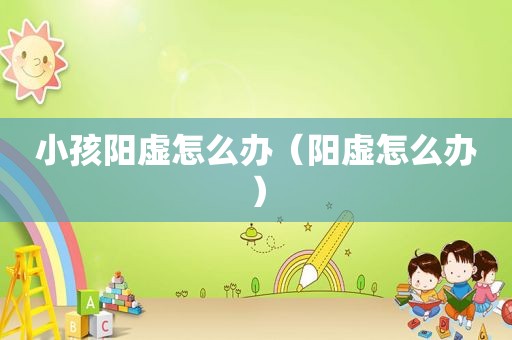 小孩阳虚怎么办（阳虚怎么办）