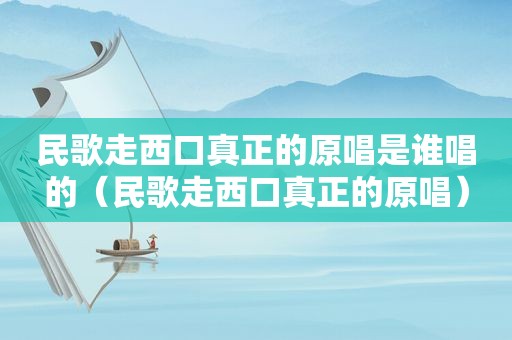 民歌走西口真正的原唱是谁唱的（民歌走西口真正的原唱）