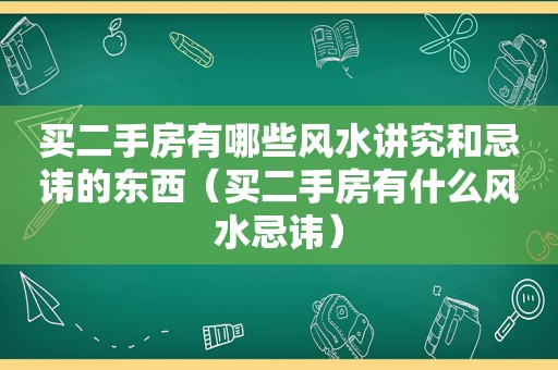 买二手房有哪些风水讲究和忌讳的东西（买二手房有什么风水忌讳）