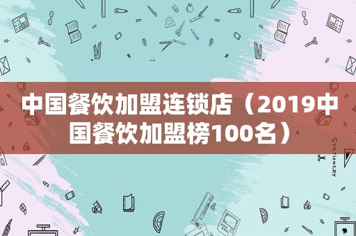 中国餐饮加盟连锁店（2019中国餐饮加盟榜100名）