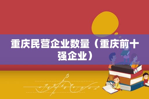 重庆民营企业数量（重庆前十强企业）