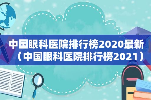 中国眼科医院排行榜2020最新（中国眼科医院排行榜2021）