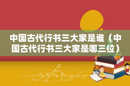 中国古代行书三大家是谁（中国古代行书三大家是哪三位）