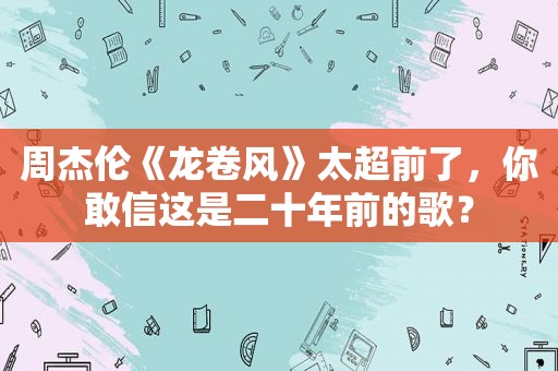 周杰伦《龙卷风》太超前了，你敢信这是二十年前的歌？