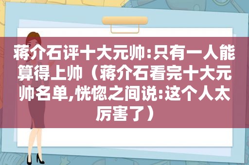 蒋介石评十大元帅:只有一人能算得上帅（蒋介石看完十大元帅名单,恍惚之间说:这个人太厉害了）