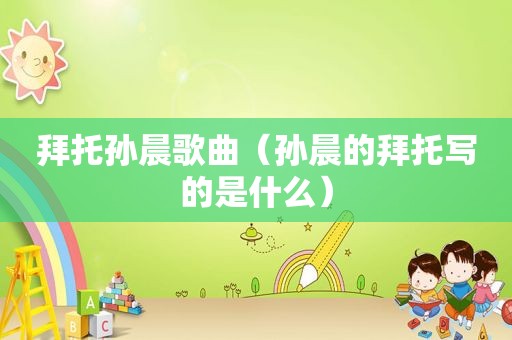 拜托孙晨歌曲（孙晨的拜托写的是什么）