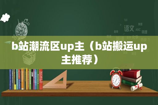 b站潮流区up主（b站搬运up主推荐）
