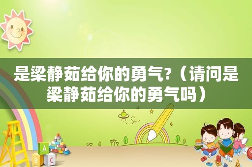 是梁静茹给你的勇气?（请问是梁静茹给你的勇气吗）