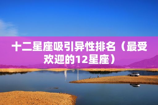 十二星座吸引异性排名（最受欢迎的12星座）