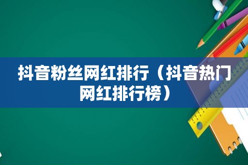 抖音粉丝网红排行（抖音热门网红排行榜）