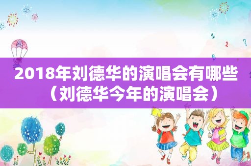 2018年刘德华的演唱会有哪些（刘德华今年的演唱会）