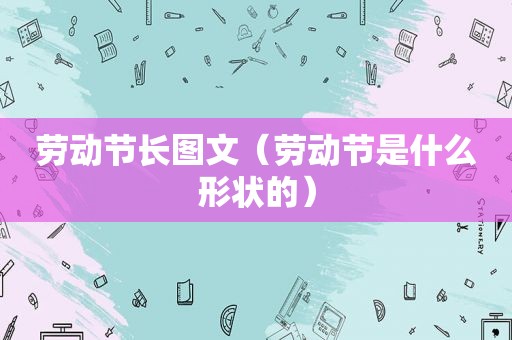 劳动节长图文（劳动节是什么形状的）