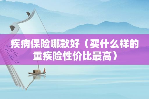 疾病保险哪款好（买什么样的重疾险性价比最高）