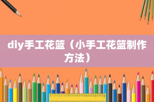 diy手工花篮（小手工花篮制作方法）
