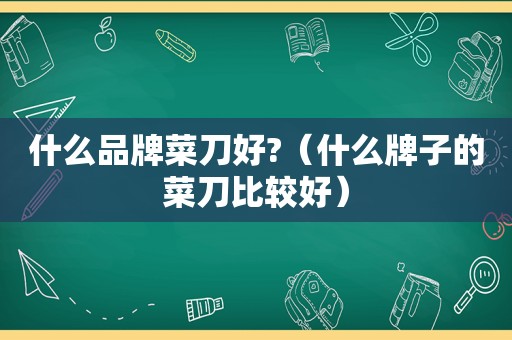 什么品牌菜刀好?（什么牌子的菜刀比较好）