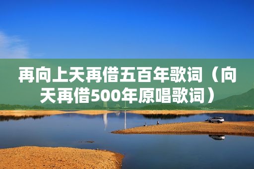 再向上天再借五百年歌词（向天再借500年原唱歌词）