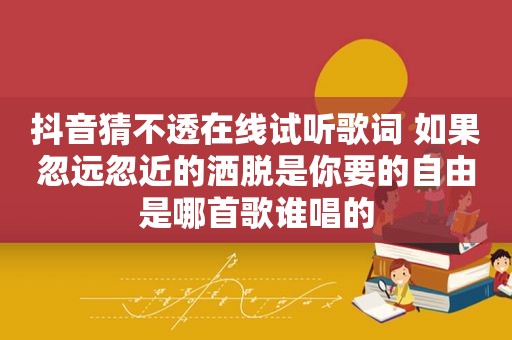 抖音猜不透在线试听歌词 如果忽远忽近的洒脱是你要的自由是哪首歌谁唱的