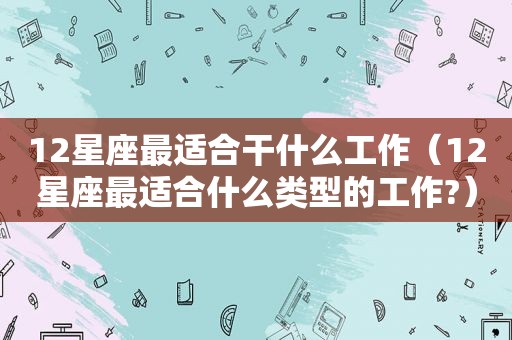 12星座最适合干什么工作（12星座最适合什么类型的工作?）